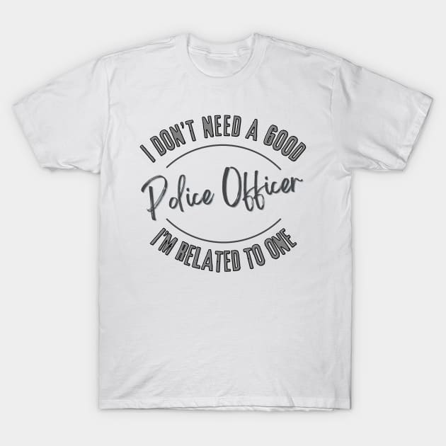 I don't need a good Police Officer I'm related to one T-Shirt by Luvleigh